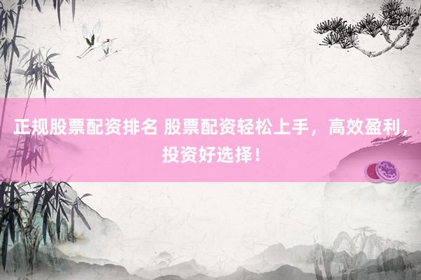 正规股票配资排名 股票配资轻松上手，高效盈利，投资好选择！