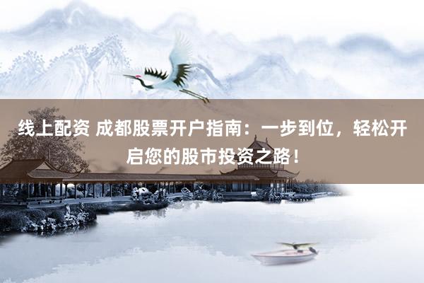 线上配资 成都股票开户指南：一步到位，轻松开启您的股市投资之路！