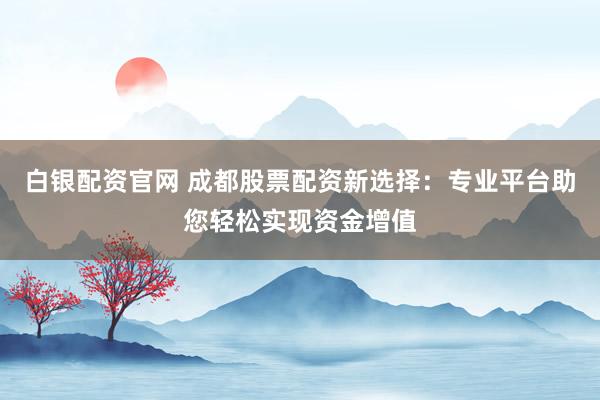 白银配资官网 成都股票配资新选择：专业平台助您轻松实现资金增值