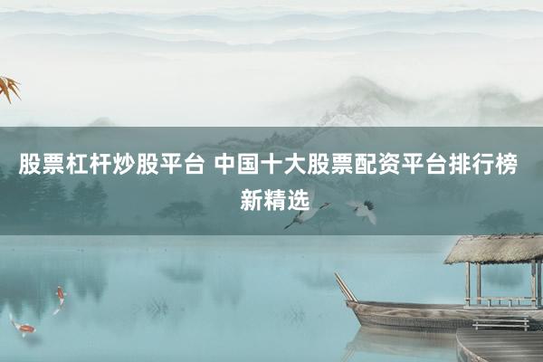 股票杠杆炒股平台 中国十大股票配资平台排行榜  新精选