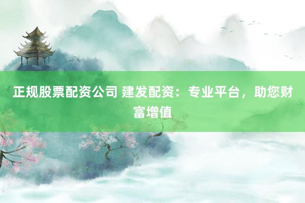正规股票配资公司 建发配资：专业平台，助您财富增值