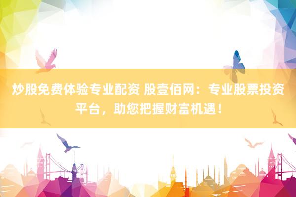 炒股免费体验专业配资 股壹佰网：专业股票投资平台，助您把握财富机遇！