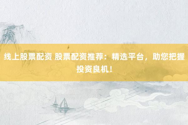 线上股票配资 股票配资推荐：精选平台，助您把握投资良机！