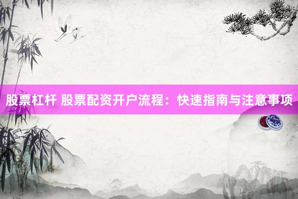 股票杠杆 股票配资开户流程：快速指南与注意事项