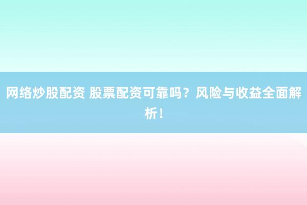 网络炒股配资 股票配资可靠吗？风险与收益全面解析！