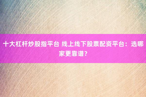 十大杠杆炒股指平台 线上线下股票配资平台：选哪家更靠谱？
