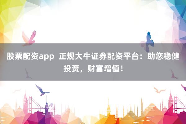 股票配资app  正规大牛证券配资平台：助您稳健投资，财富增值！
