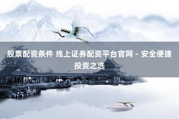 股票配资条件 线上证券配资平台官网 - 安全便捷投资之选