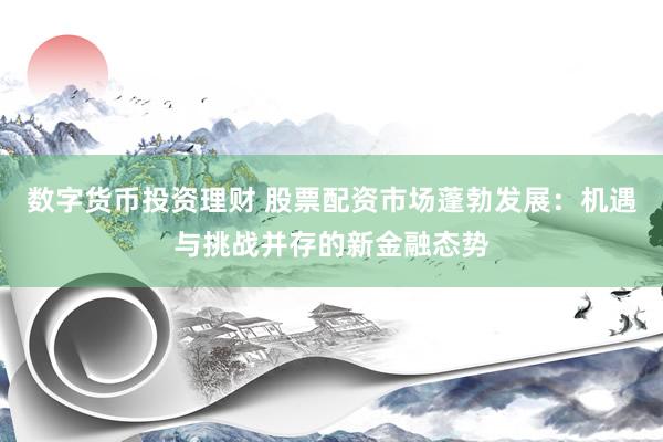 数字货币投资理财 股票配资市场蓬勃发展：机遇与挑战并存的新金融态势