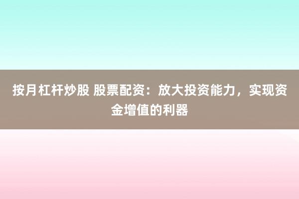 按月杠杆炒股 股票配资：放大投资能力，实现资金增值的利器