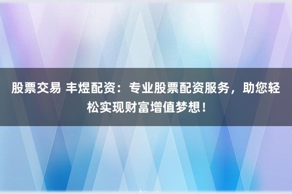 股票交易 丰煜配资：专业股票配资服务，助您轻松实现财富增值梦想！
