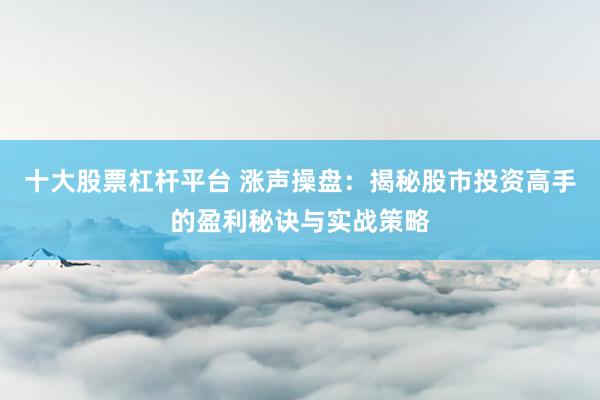 十大股票杠杆平台 涨声操盘：揭秘股市投资高手的盈利秘诀与实战策略