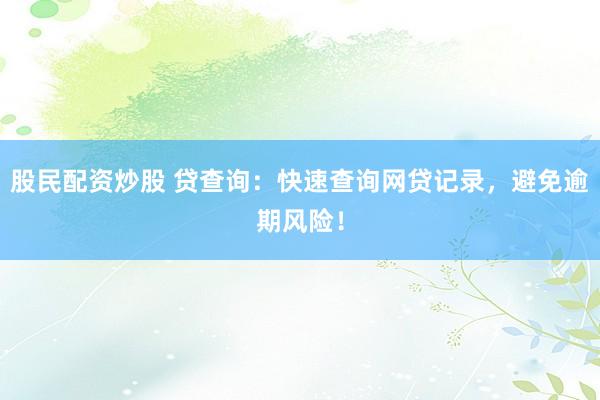 股民配资炒股 贷查询：快速查询网贷记录，避免逾期风险！