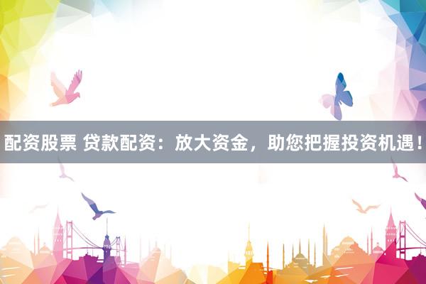 配资股票 贷款配资：放大资金，助您把握投资机遇！