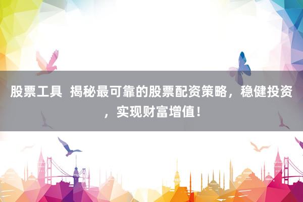 股票工具  揭秘最可靠的股票配资策略，稳健投资，实现财富增值！
