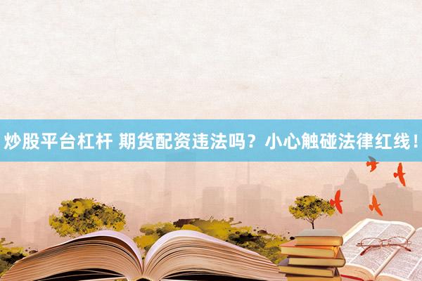 炒股平台杠杆 期货配资违法吗？小心触碰法律红线！