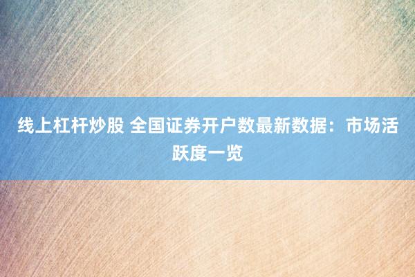 线上杠杆炒股 全国证券开户数最新数据：市场活跃度一览