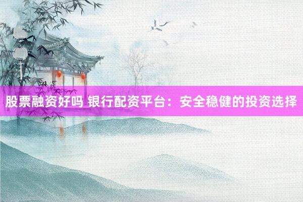 股票融资好吗 银行配资平台：安全稳健的投资选择