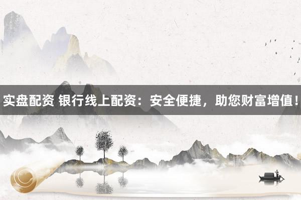 实盘配资 银行线上配资：安全便捷，助您财富增值！