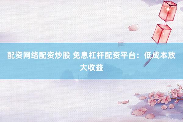 配资网络配资炒股 免息杠杆配资平台：低成本放大收益