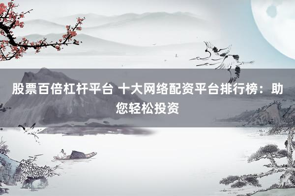 股票百倍杠杆平台 十大网络配资平台排行榜：助您轻松投资