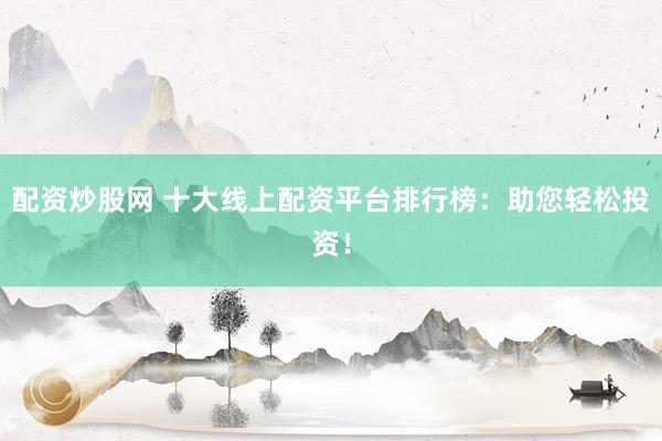 配资炒股网 十大线上配资平台排行榜：助您轻松投资！
