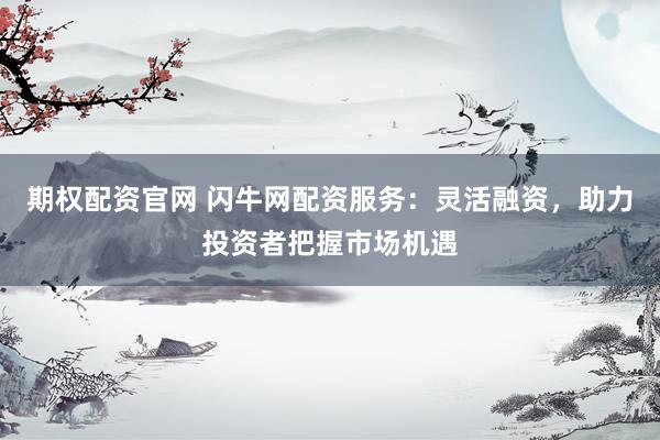 期权配资官网 闪牛网配资服务：灵活融资，助力投资者把握市场机遇