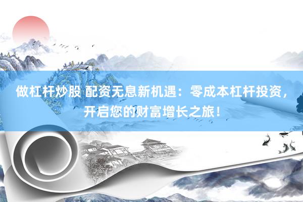 做杠杆炒股 配资无息新机遇：零成本杠杆投资，开启您的财富增长之旅！