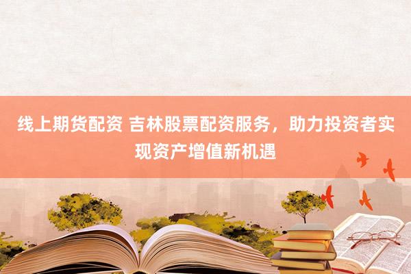 线上期货配资 吉林股票配资服务，助力投资者实现资产增值新机遇