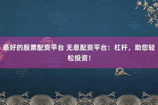 最好的股票配资平台 无息配资平台：杠杆，助您轻松投资！
