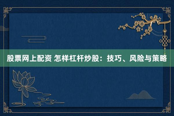 股票网上配资 怎样杠杆炒股：技巧、风险与策略
