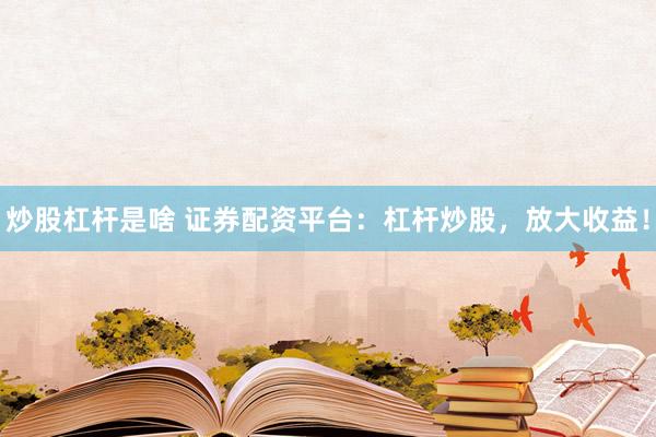 炒股杠杆是啥 证券配资平台：杠杆炒股，放大收益！