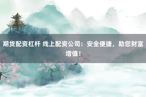 期货配资杠杆 线上配资公司：安全便捷，助您财富增值！