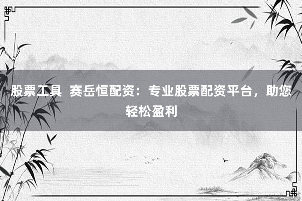 股票工具  赛岳恒配资：专业股票配资平台，助您轻松盈利
