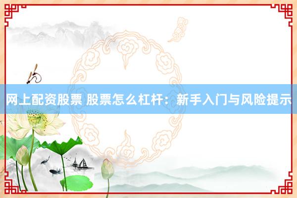 网上配资股票 股票怎么杠杆：新手入门与风险提示