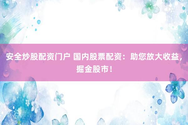 安全炒股配资门户 国内股票配资：助您放大收益，掘金股市！