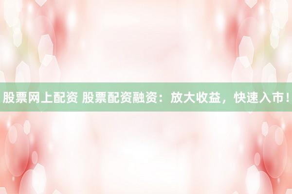 股票网上配资 股票配资融资：放大收益，快速入市！