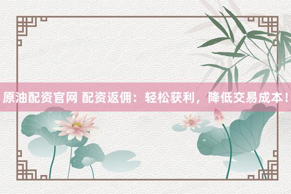 原油配资官网 配资返佣：轻松获利，降低交易成本！