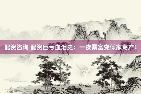 配资咨询 配资巨亏血泪史：一夜暴富变倾家荡产！