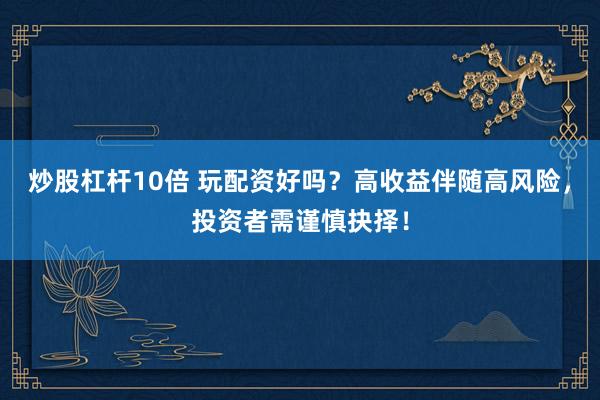 炒股杠杆10倍 玩配资好吗？高收益伴随高风险，投资者需谨慎抉择！