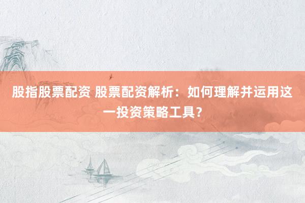 股指股票配资 股票配资解析：如何理解并运用这一投资策略工具？