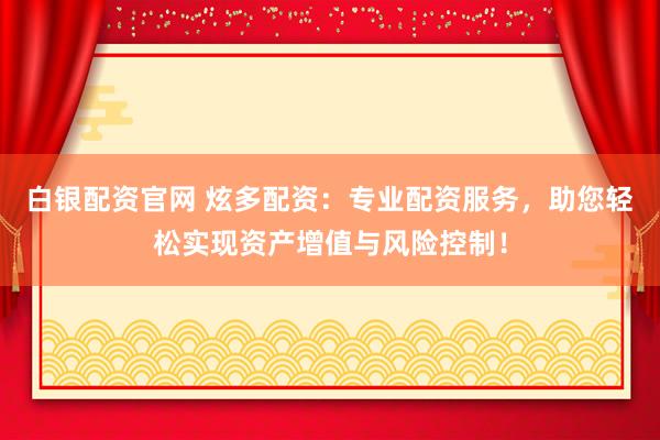 白银配资官网 炫多配资：专业配资服务，助您轻松实现资产增值与风险控制！