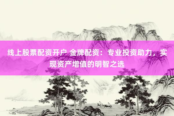 线上股票配资开户 金牌配资：专业投资助力，实现资产增值的明智之选