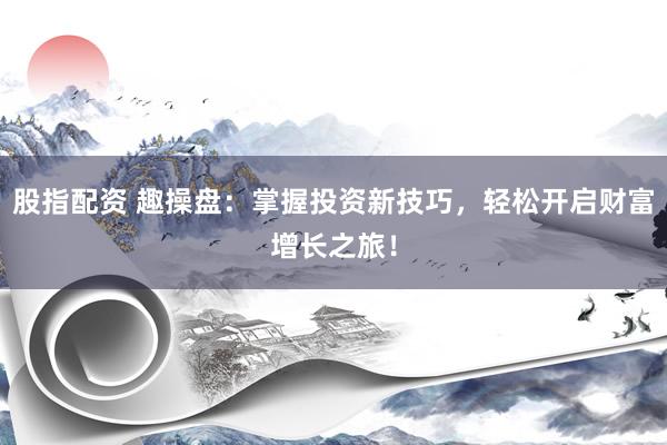 股指配资 趣操盘：掌握投资新技巧，轻松开启财富增长之旅！