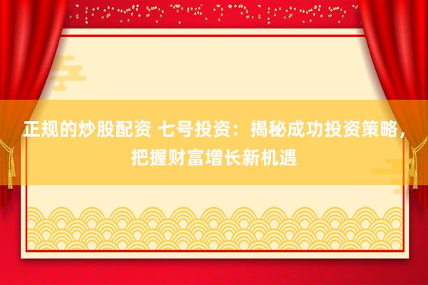 正规的炒股配资 七号投资：揭秘成功投资策略，把握财富增长新机遇