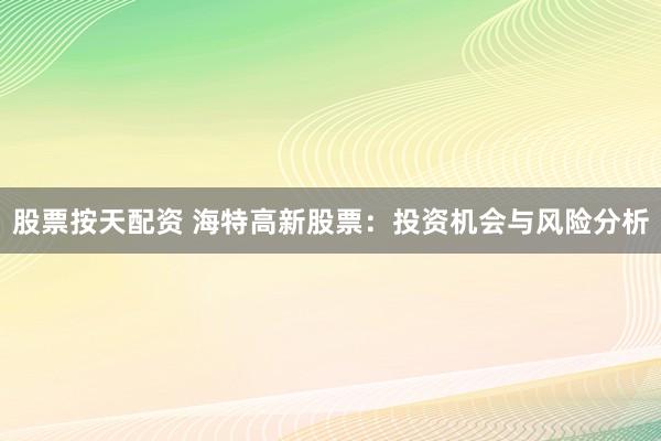 股票按天配资 海特高新股票：投资机会与风险分析