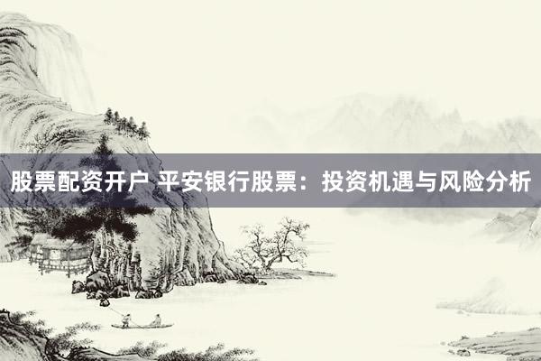 股票配资开户 平安银行股票：投资机遇与风险分析