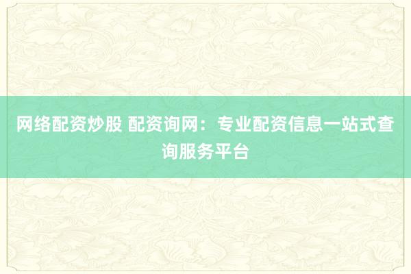 网络配资炒股 配资询网：专业配资信息一站式查询服务平台