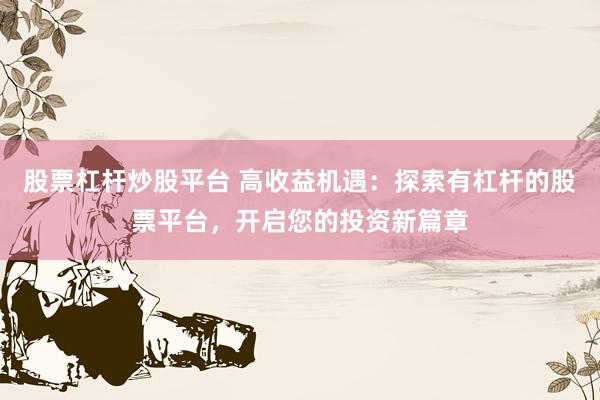 股票杠杆炒股平台 高收益机遇：探索有杠杆的股票平台，开启您的投资新篇章