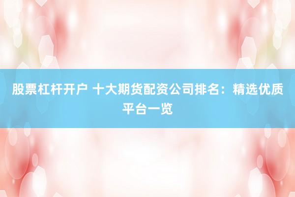 股票杠杆开户 十大期货配资公司排名：精选优质平台一览